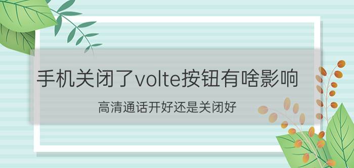 手机关闭了volte按钮有啥影响 高清通话开好还是关闭好？